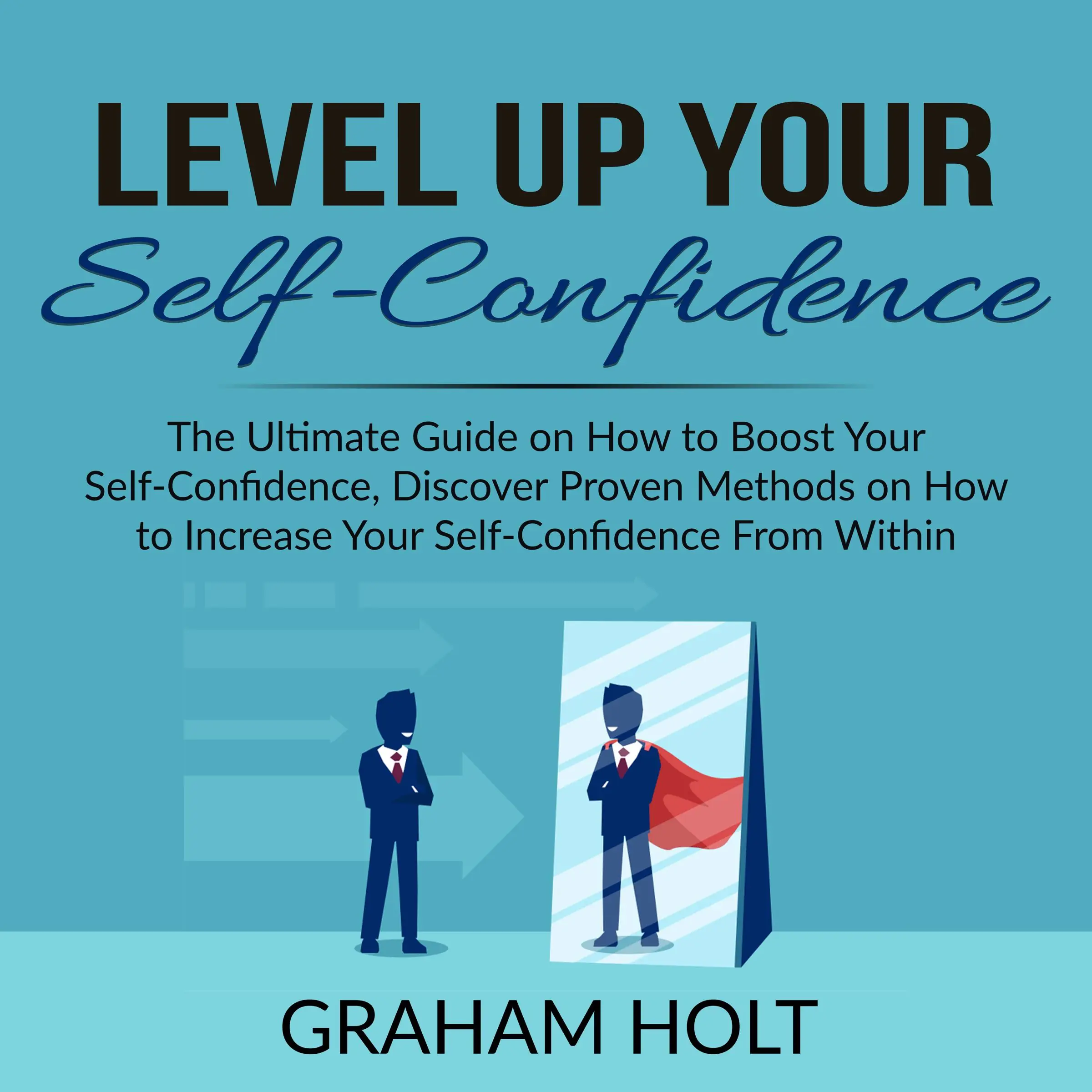 Level Up Your Self-Confidence: The Ultimate Guide on How to Boost Your Self-Confidence, Discover Proven Methods on How to Increase Your Self-Confidence From Within by Graham Holt