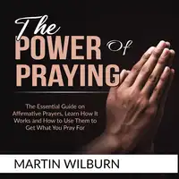 The Power of Praying: The Essential Guide on Affirmative Prayers, Learn How It Works and How to Use Them to Get What You Pray For Audiobook by Martin Wilburn