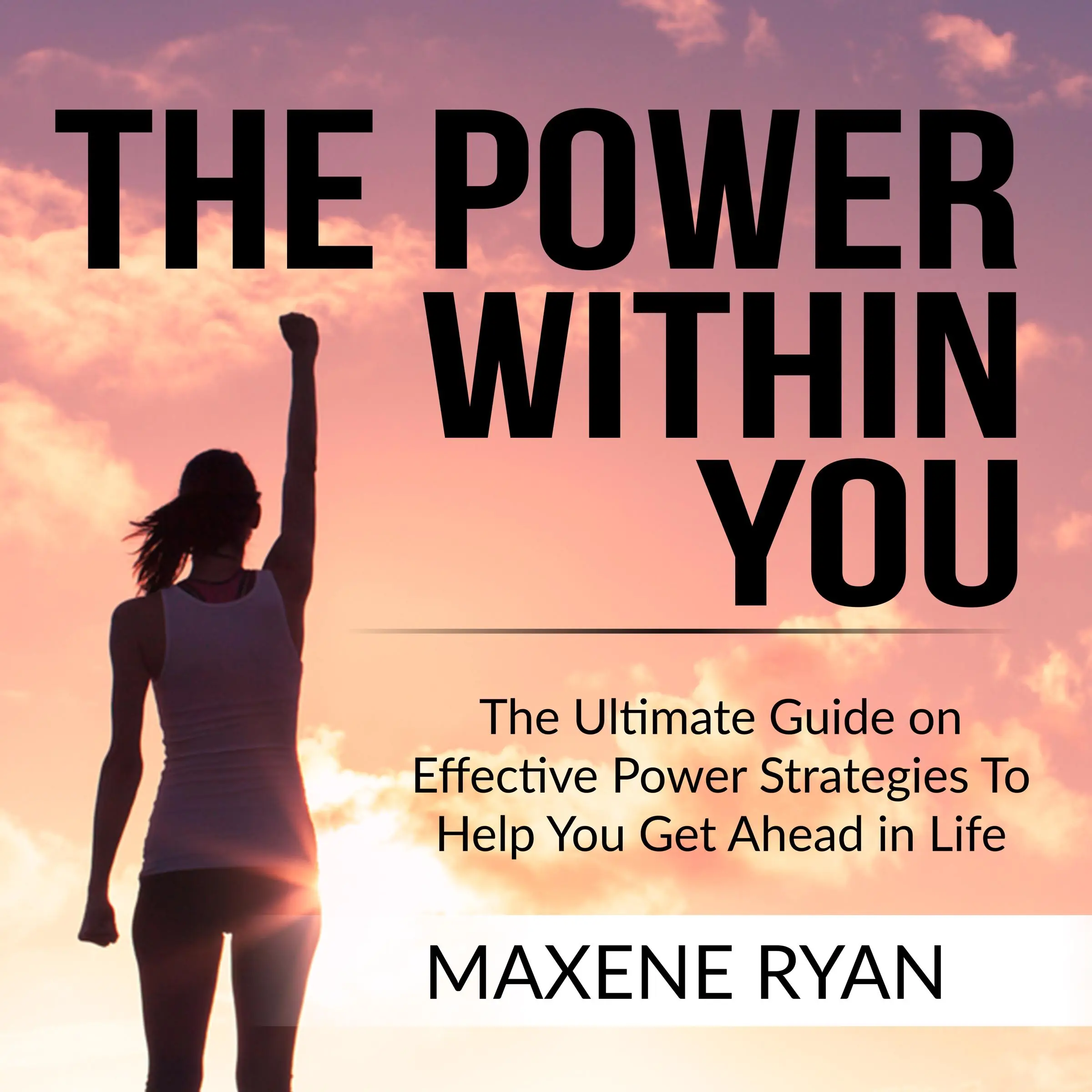 The Power Within You: The Ultimate Guide on Effective Power Strategies To Help You Get Ahead in Life by Maxene Ryan