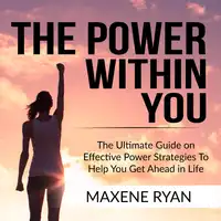 The Power Within You: The Ultimate Guide on Effective Power Strategies To Help You Get Ahead in Life Audiobook by Maxene Ryan