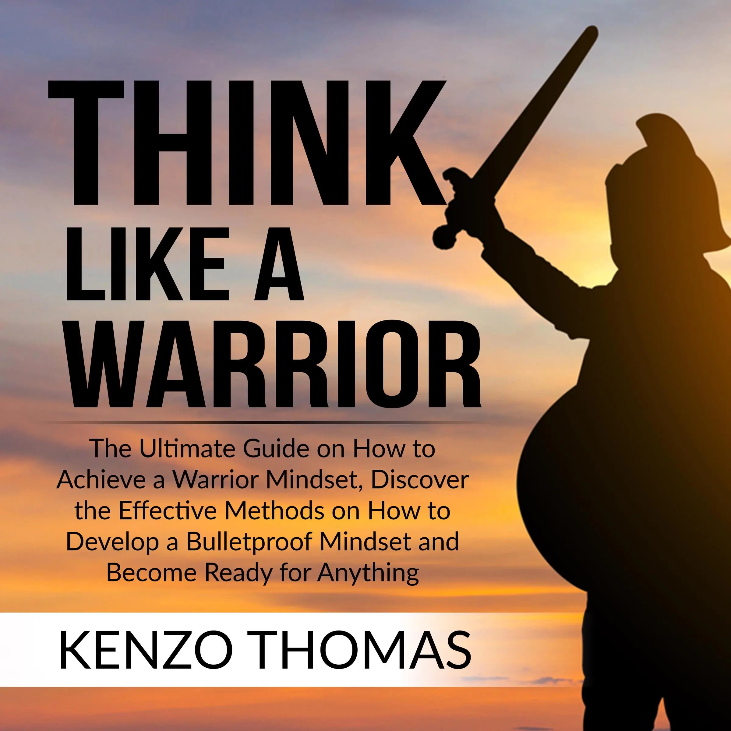 Think Like a Warrior: The Ultimate Guide on How to Achieve a Warrior Mindset, Discover the Effective Methods on How to Develop a Bulletproof Mindset and Become Ready for Anything by Kenzo Thomas Audiobook