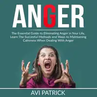 Anger: The Essential Guide to Eliminating Anger in Your Life, Learn The Successful Methods and Ways to Maintaining Calmness When Dealing With Anger Audiobook by Avi Patrick