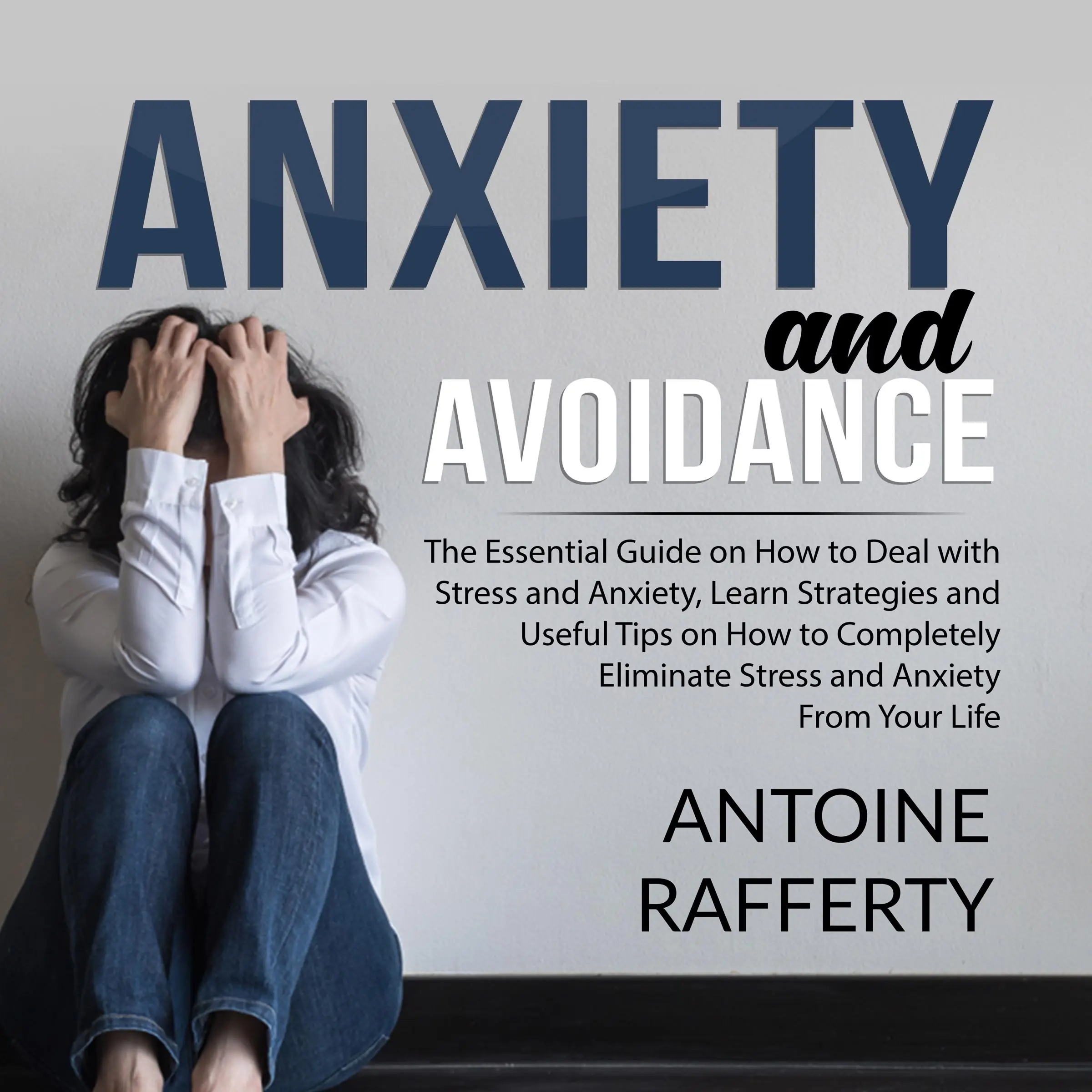 Anxiety and Avoidance: The Essential Guide on How to Deal with Stress and Anxiety, Learn Strategies and Useful Tips on How to Completely Eliminate Stress and Anxiety From Your Life by Antoine Rafferty