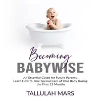 Becoming Babywise: An Essential Guide for Future Parents, Learn How to Take Special Care of Your Baby During the First 12 Months Audiobook by Tallulah Mars