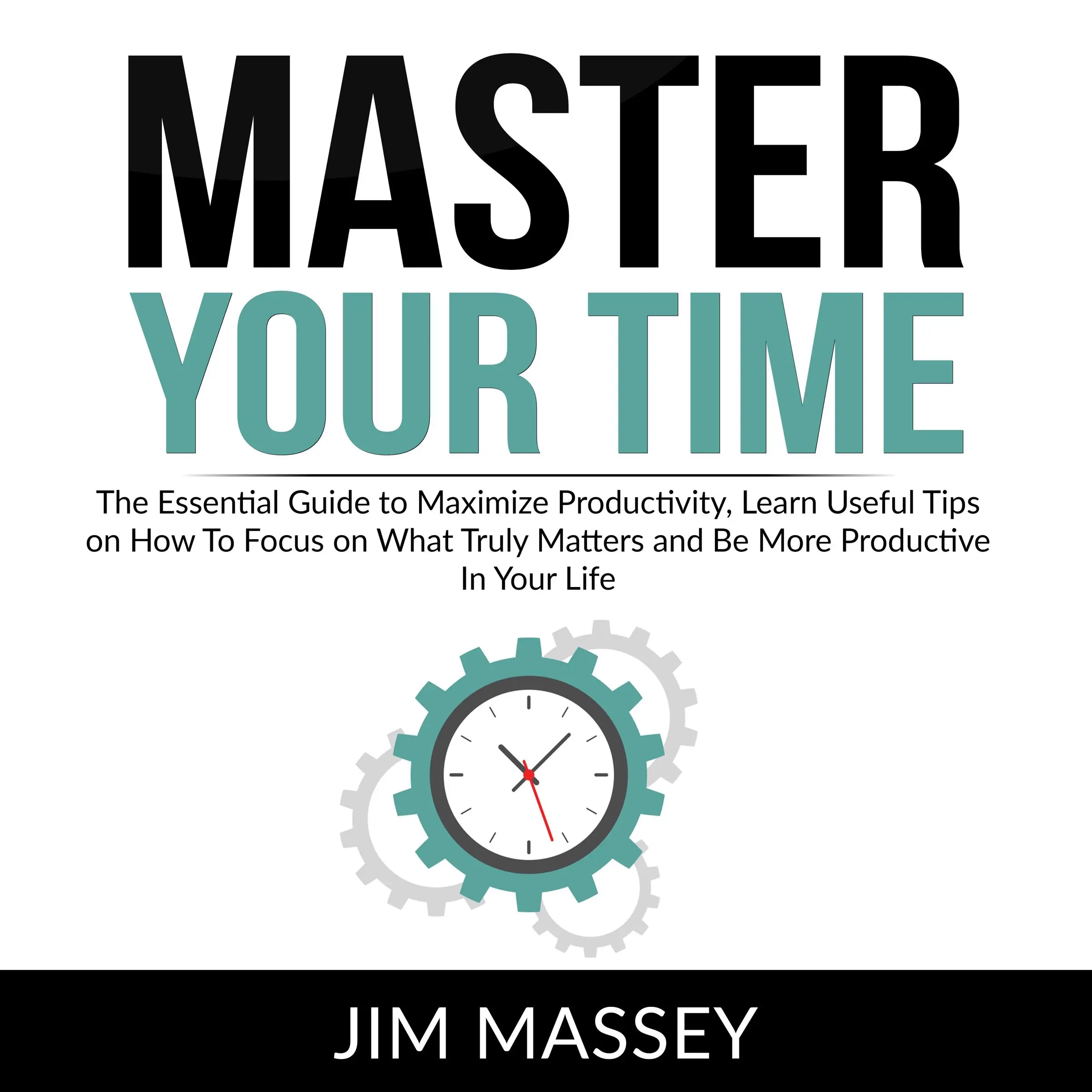 Master Your Time: The Essential Guide to Maximize Productivity, Learn Useful Tips on How To Focus on What Truly Matters and Be More Productive In Your Life by Jim Massey Audiobook