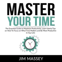 Master Your Time: The Essential Guide to Maximize Productivity, Learn Useful Tips on How To Focus on What Truly Matters and Be More Productive In Your Life Audiobook by Jim Massey