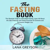 The Fasting Book: The Absolute Guide to Intermittent Fasting, Learn All About the Safe Protocols and Useful Formulas for Extreme and Permanent Weight Loss Audiobook by Lana Greyson