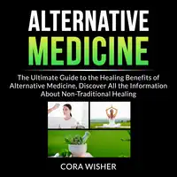 Alternative Medicine: The Ultimate Guide to the Healing Benefits of Alternative Medicine, Discover All the Information About Non-Traditional Healing Audiobook by Cora Wisher