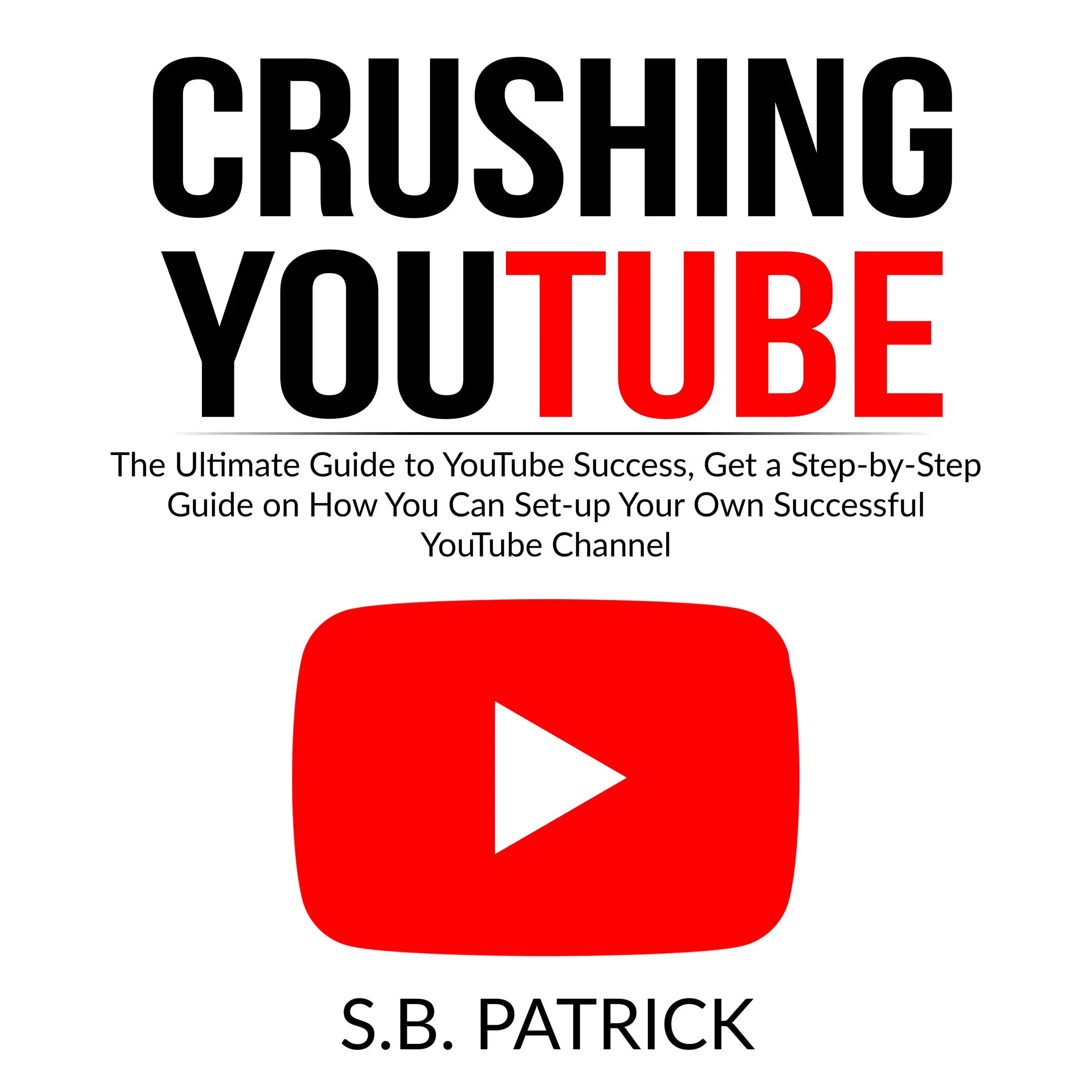 Crushing YouTube: The Ultimate Guide to Youtube Success, Get a Step-by-Step Guide on How You Can Set-up Your Own Successful Youtube Channel by S.B. Patrick Audiobook