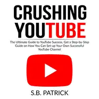 Crushing YouTube: The Ultimate Guide to Youtube Success, Get a Step-by-Step Guide on How You Can Set-up Your Own Successful Youtube Channel Audiobook by S.B. Patrick