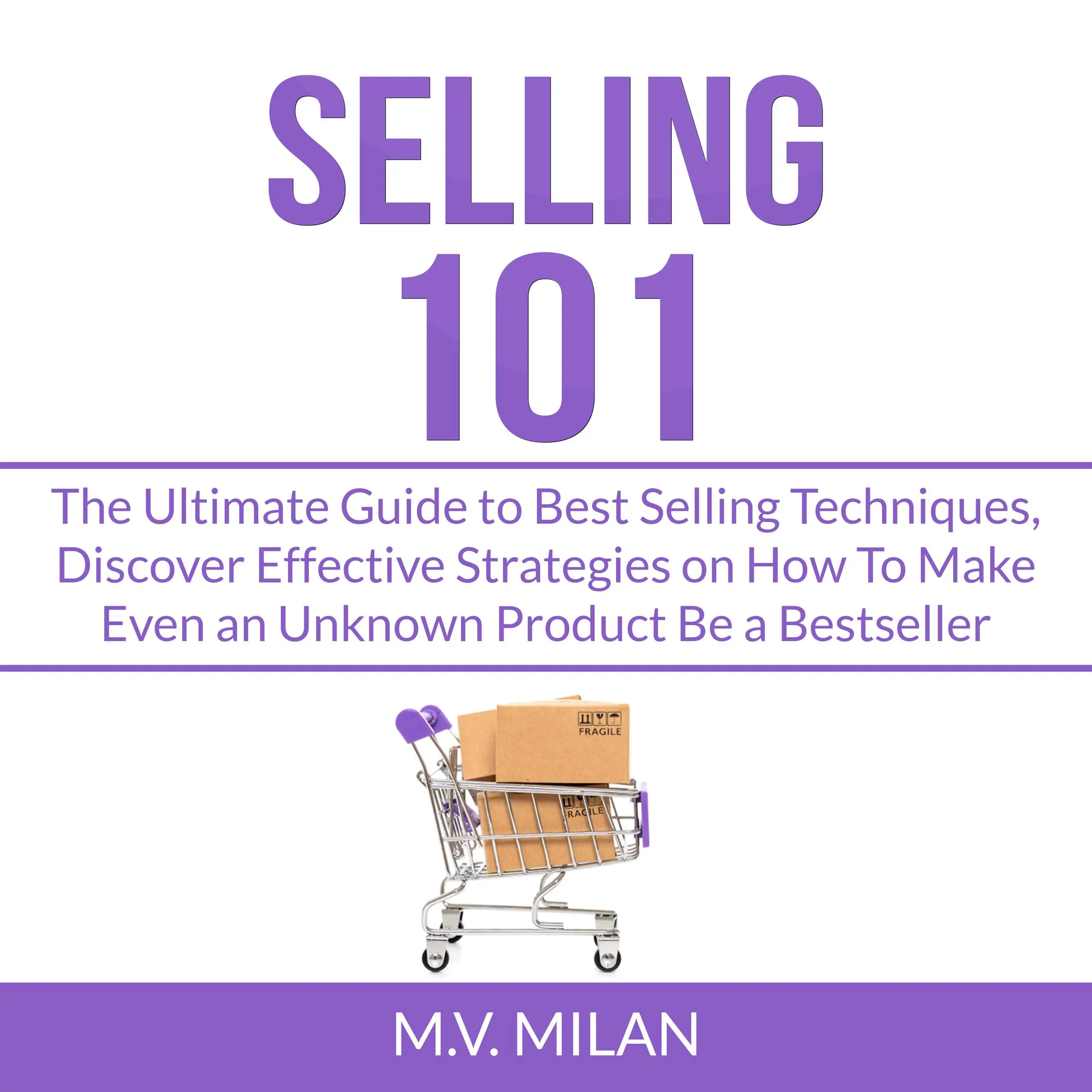 Selling 101: The Ultimate Guide to Best Selling Techniques, Discover Effective Strategies on How To Make Even an Unknown Product Be a Bestseller by M.V. Milan Audiobook