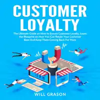 Customer Loyalty: The Ultimate Guide on How to Ensure Customer Loyalty, Learn the Blueprint on How You Can Retain Your Customer Base And Keep Them Coming Back For More Audiobook by Will Grason