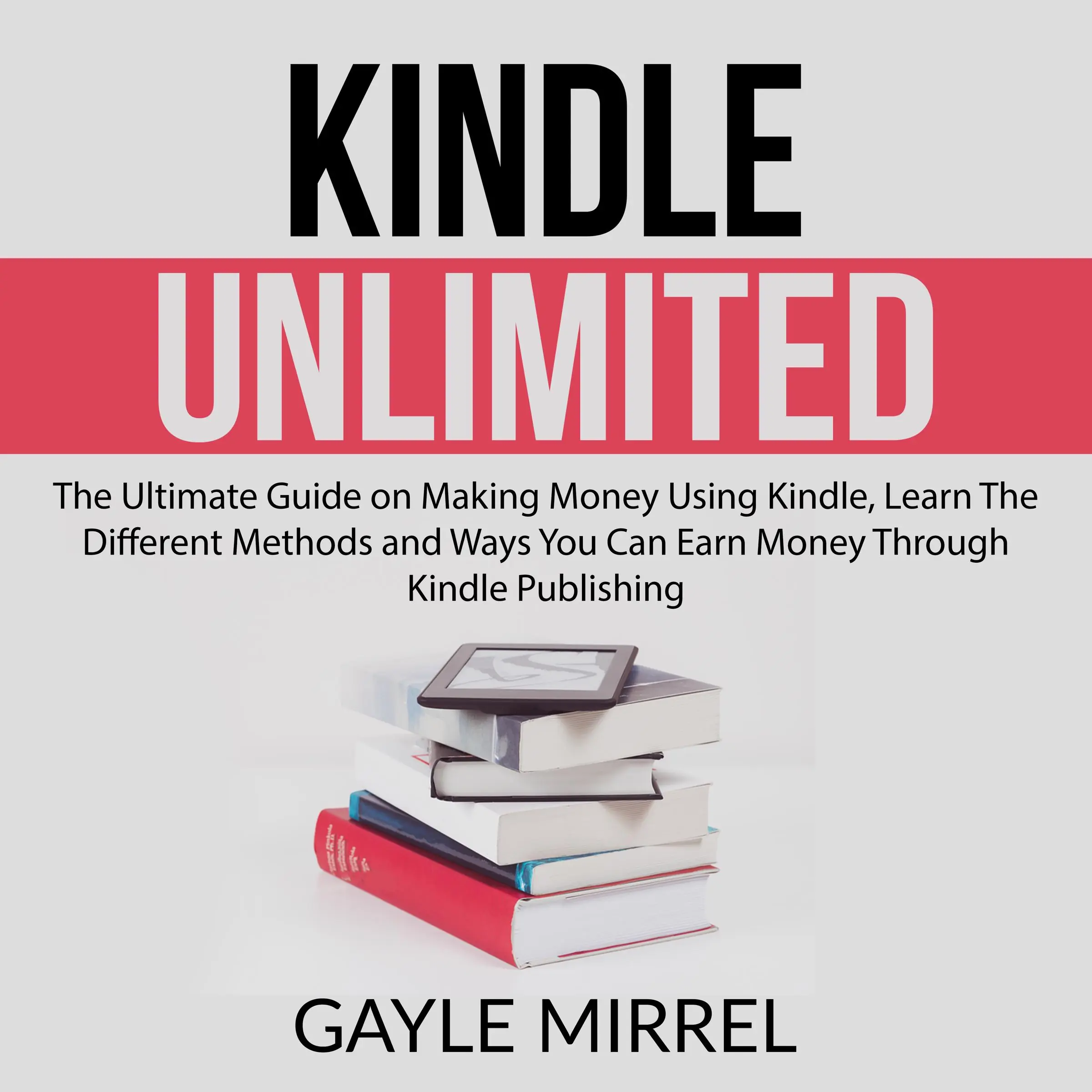 Kindle Unlimited: The Ultimate Guide on Making Money Using Kindle, Learn The Different Methods and Ways You Can Earn Money Through Kindle Publishing by Gayle Mirrel