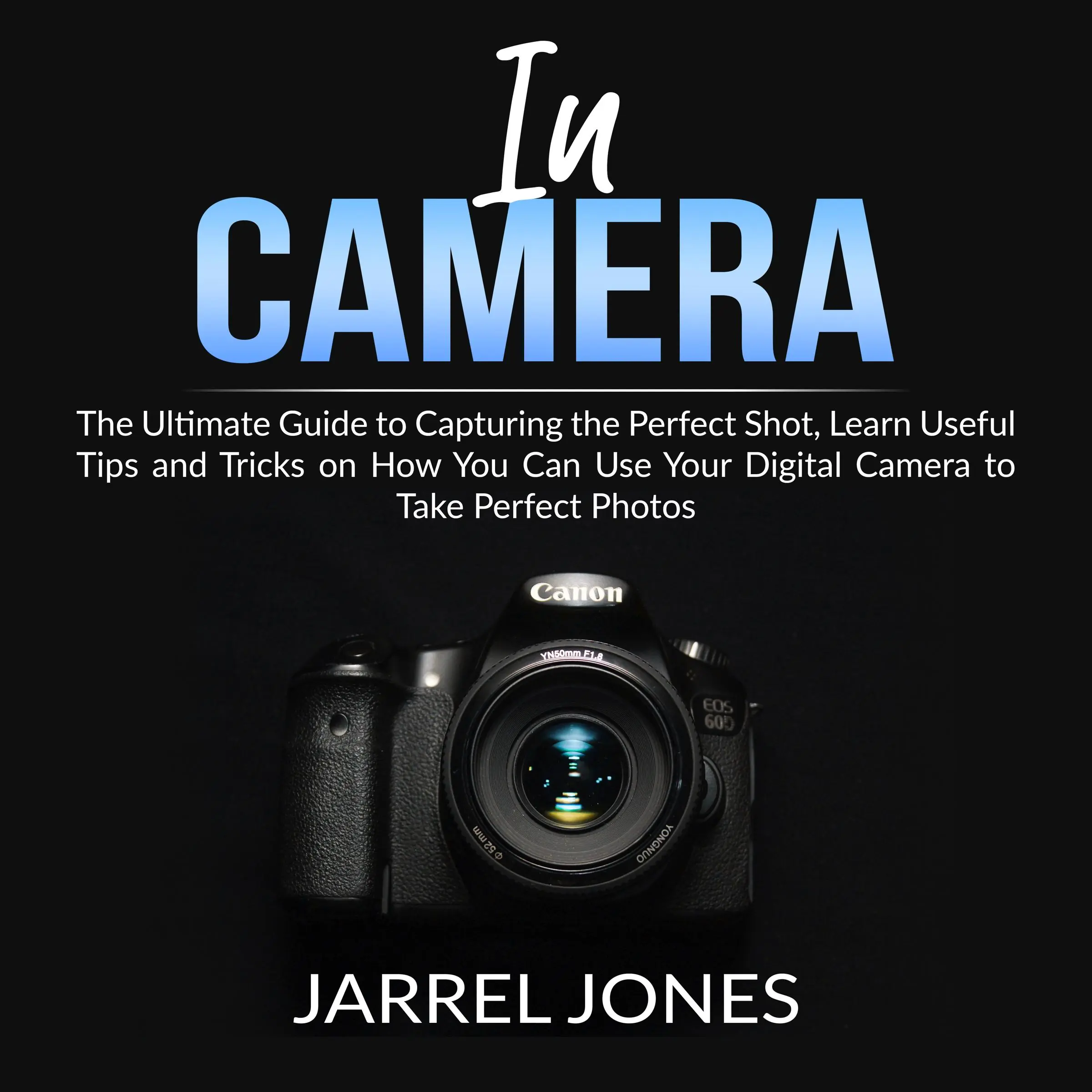 In Camera: The Ultimate Guide to Capturing the Perfect Shot, Learn Useful Tips and Tricks on How You Can Use Your Digital Camera to Take Perfect Photos Audiobook by Jarrel Jones