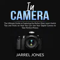 In Camera: The Ultimate Guide to Capturing the Perfect Shot, Learn Useful Tips and Tricks on How You Can Use Your Digital Camera to Take Perfect Photos Audiobook by Jarrel Jones