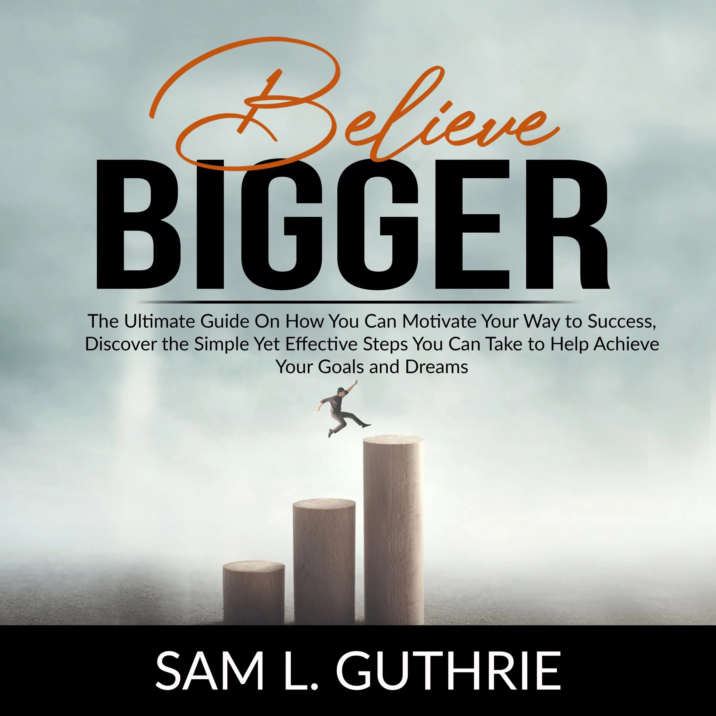 Believe Bigger: The Ultimate Guide On How You Can Motivate Your Way to Success, Discover the Simple Yet Effective Steps You Can Take to Help Achieve Your Goals and Dreams Audiobook by Sam L. Guthrie