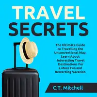 Travel Secrets: The Ultimate Guide to Travelling the Unconventional Way, Learn About Interesting Travel Destinations For a More Fun and Rewarding Vacation Audiobook by C.T. Mitchell