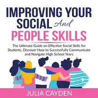 Improving Your Social and People Skills: The Ultimate Guide on Effective Social Skills for Students, Discover How to Successfully Communicate and Navigate High School Years Audiobook by Julia Cayden