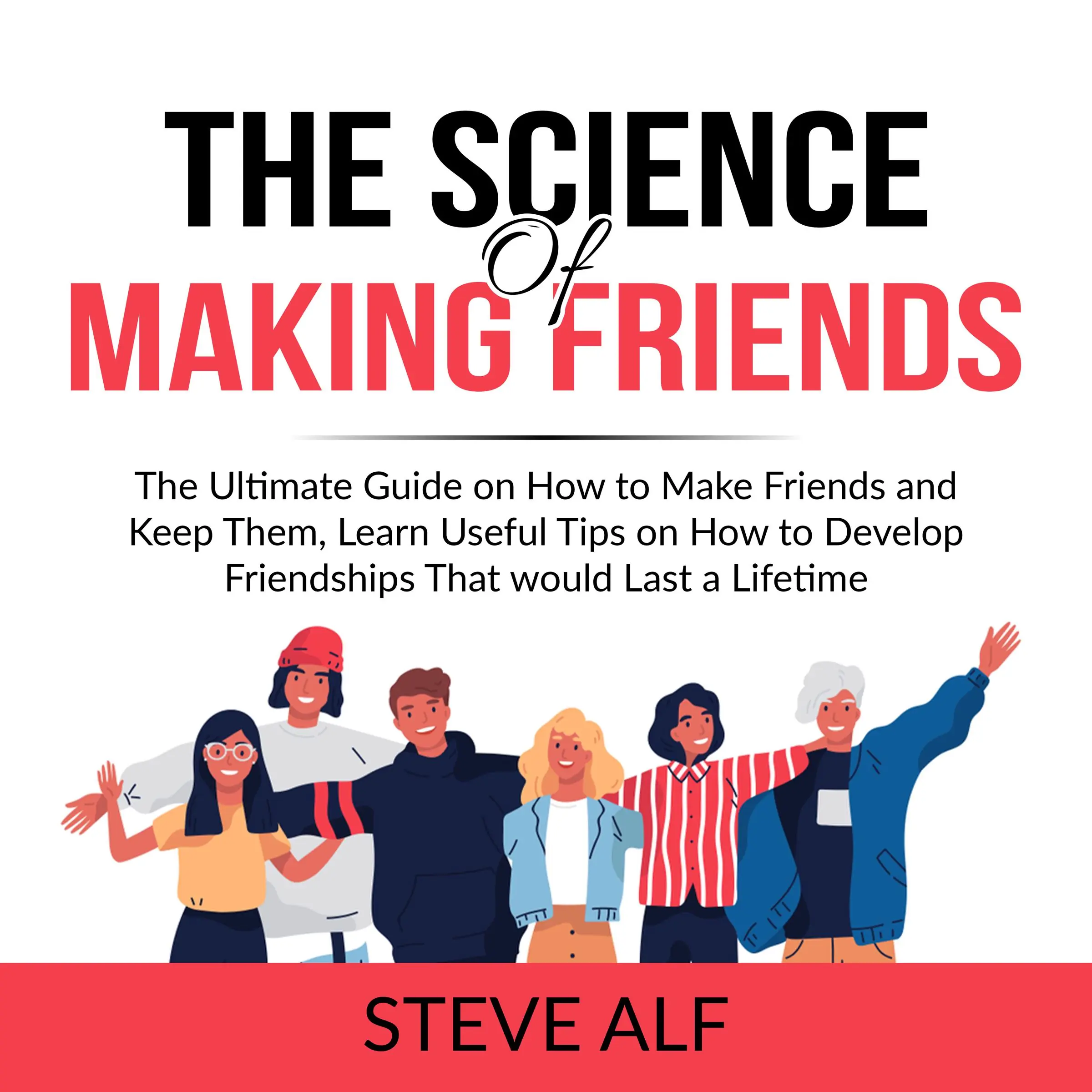 The Science of Making Friends: The Ultimate Guide on How to Make Friends and Keep Them, Learn Useful Tips on How to Develop Friendships That would Last a Lifetime by Steve Alf