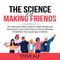 The Science of Making Friends: The Ultimate Guide on How to Make Friends and Keep Them, Learn Useful Tips on How to Develop Friendships That would Last a Lifetime Audiobook by Steve Alf