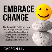 Embrace Change: The Complete Guide on How to Change Your Life, Learn Useful Methods on How to Do Develop and Improve Your Physical, Mental, Psychic and Spiritual Self Audiobook by Carson Lin
