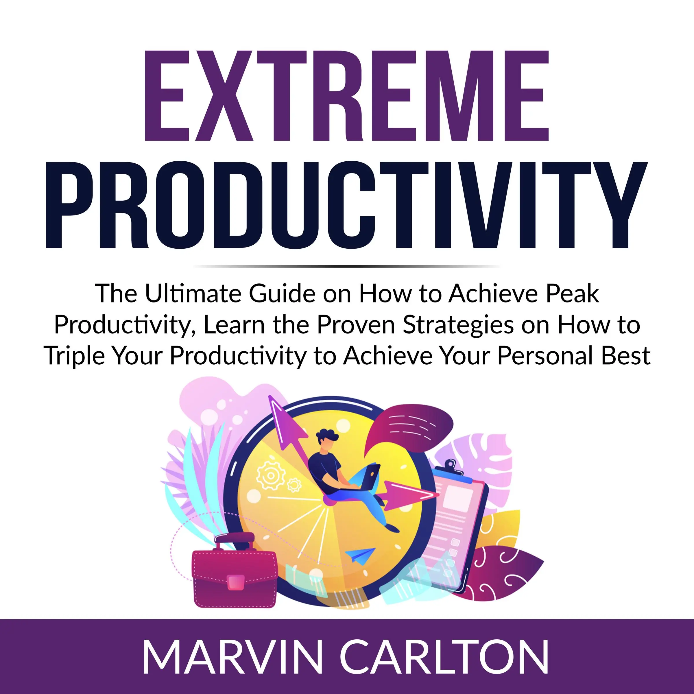 Extreme Productivity: The Ultimate Guide on How to Achieve Peak Productivity, Learn the Proven Strategies on How to Triple Your Productivity to Achieve Your Personal Best Audiobook by Marvin Carlton