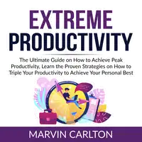 Extreme Productivity: The Ultimate Guide on How to Achieve Peak Productivity, Learn the Proven Strategies on How to Triple Your Productivity to Achieve Your Personal Best Audiobook by Marvin Carlton