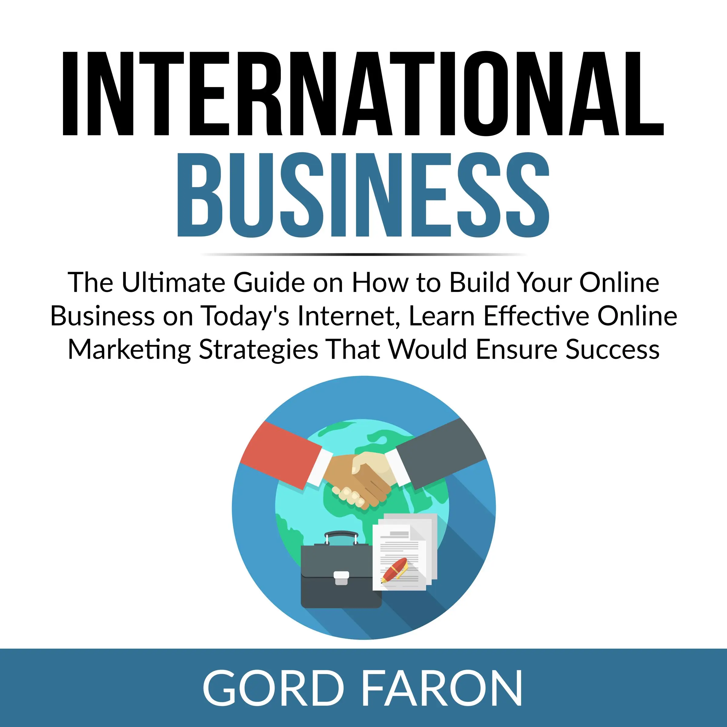 International Business: The Ultimate Guide on How to Build Your Online Business on Today's Internet, Learn Effective Online Marketing Strategies That Would Ensure Success by Gord Faron