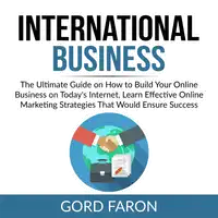 International Business: The Ultimate Guide on How to Build Your Online Business on Today's Internet, Learn Effective Online Marketing Strategies That Would Ensure Success Audiobook by Gord Faron