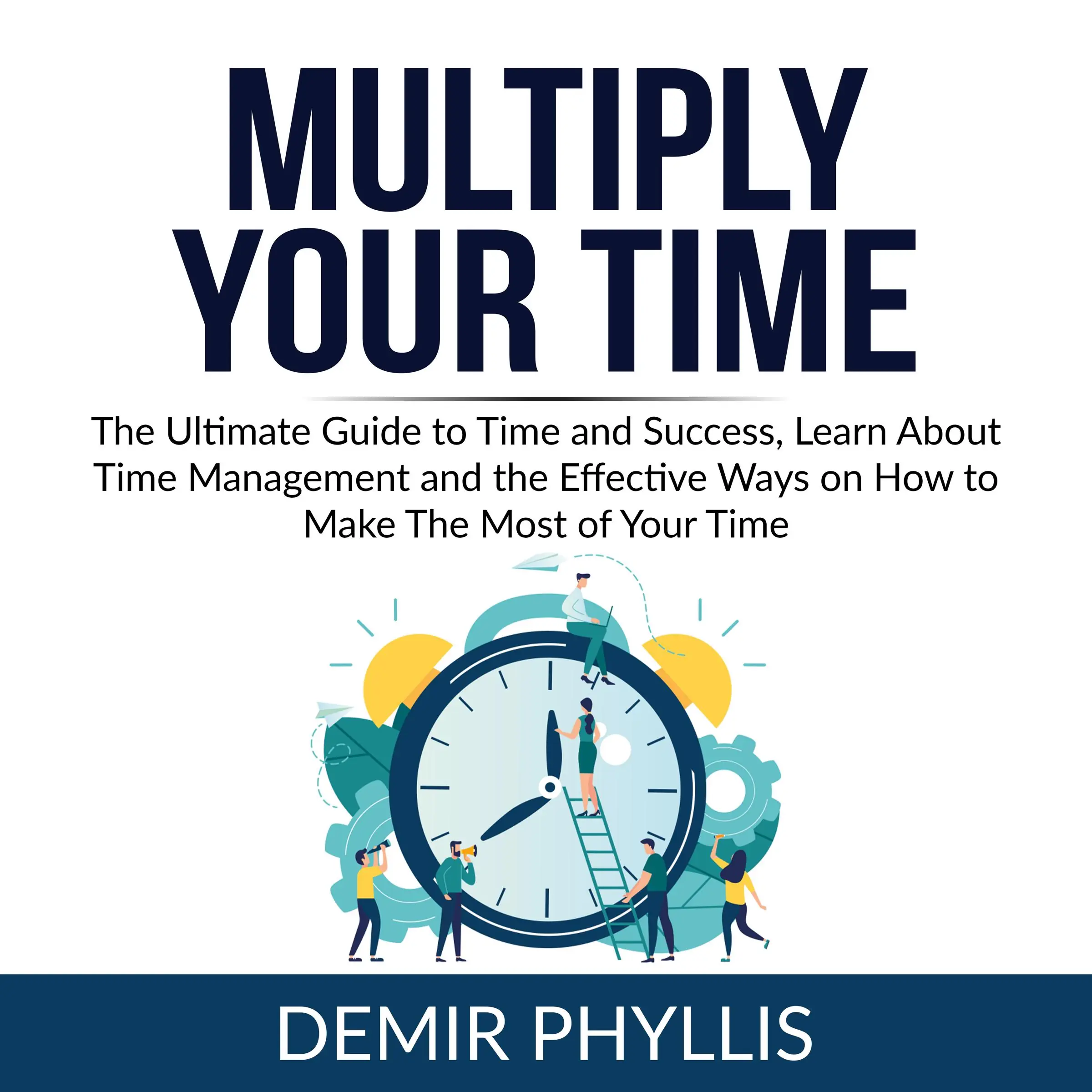 Multiply Your Time: The Ultimate Guide to Time and Success, Learn About Time Management and the Effective Ways on How to Make The Most of Your Time by Demir Phyllis Audiobook