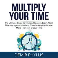 Multiply Your Time: The Ultimate Guide to Time and Success, Learn About Time Management and the Effective Ways on How to Make The Most of Your Time Audiobook by Demir Phyllis