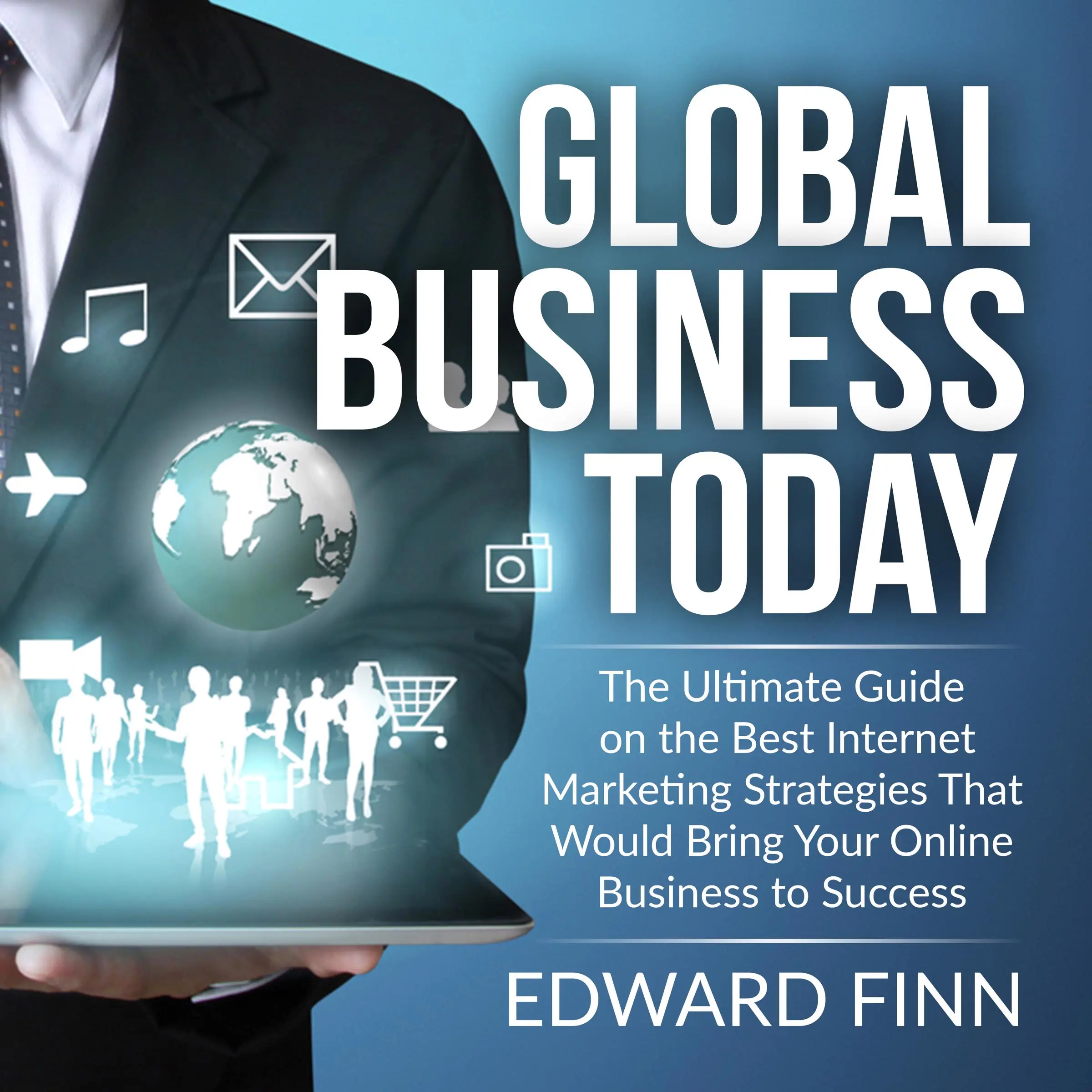 Global Business Today: The Ultimate Guide on the Best Internet Marketing Strategies That Would Bring Your Online Business to Success Audiobook by Edward Finn