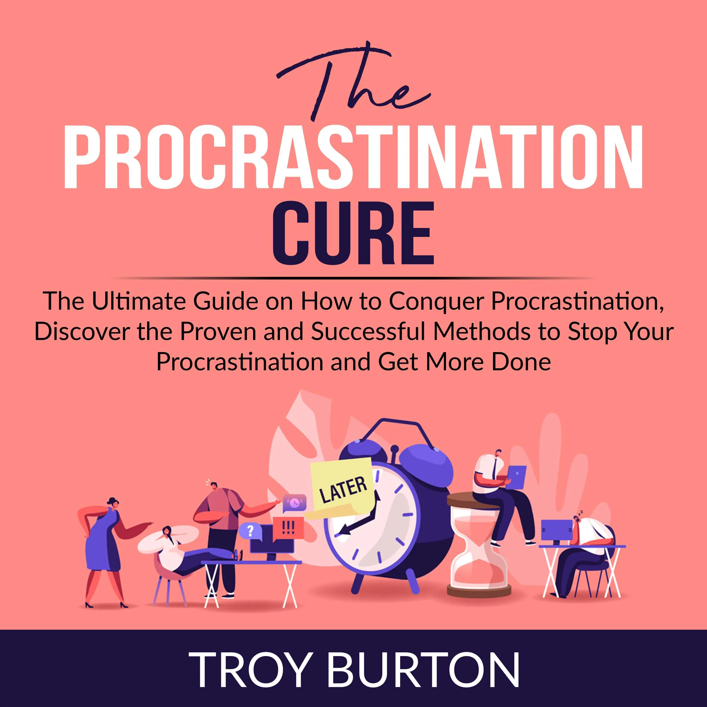 The Procrastination Cure: The Ultimate Guide on How to Conquer Procrastination, Discover the Proven and Successful Methods to Stop Your Procrastination and Get More Done Audiobook by Troy Burton