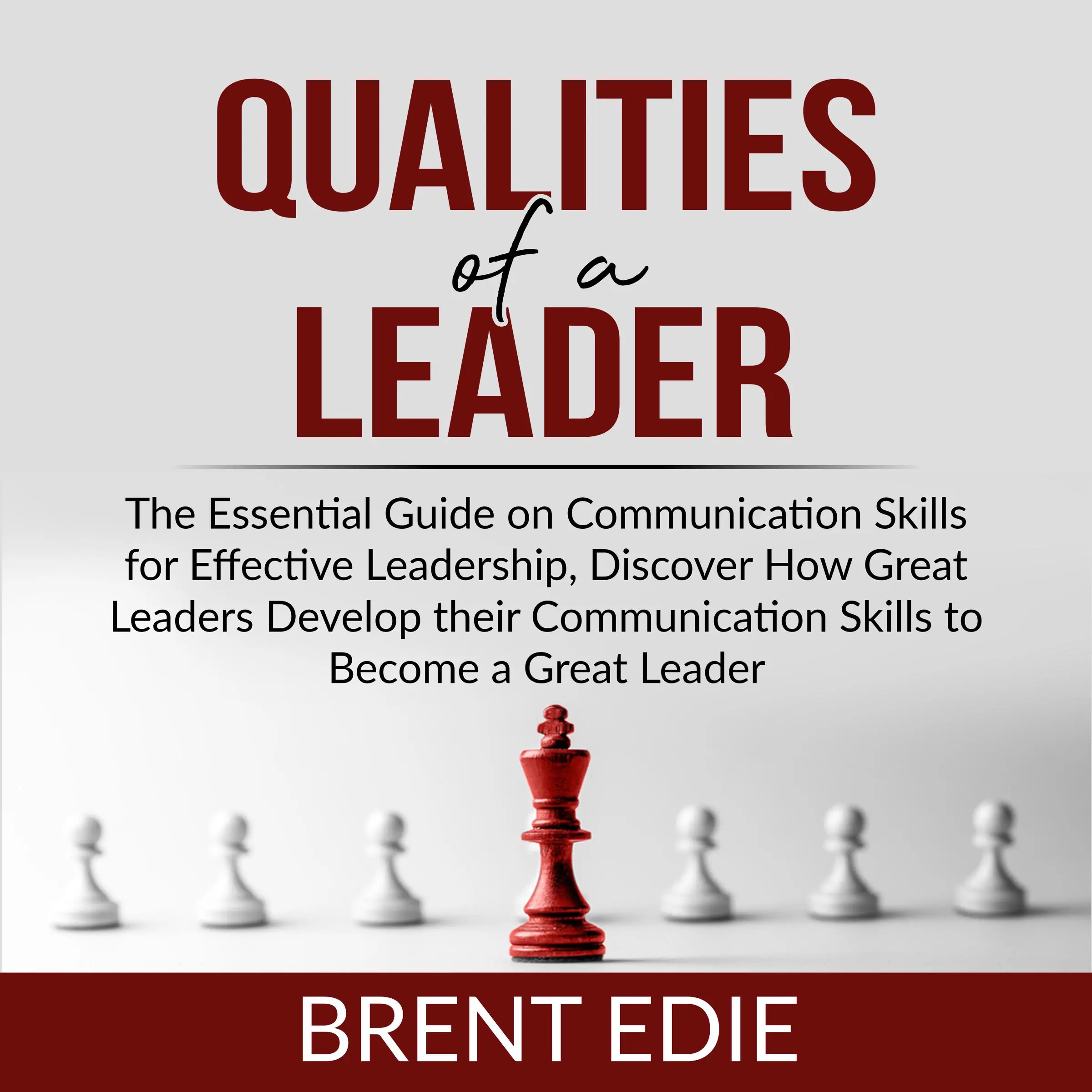 Qualities of a Leader: The Essential Guide on Communication Skills for Effective Leadership, Discover How Great Leaders Develop their Communication Skills to Become a Great Leader by Brent Edie