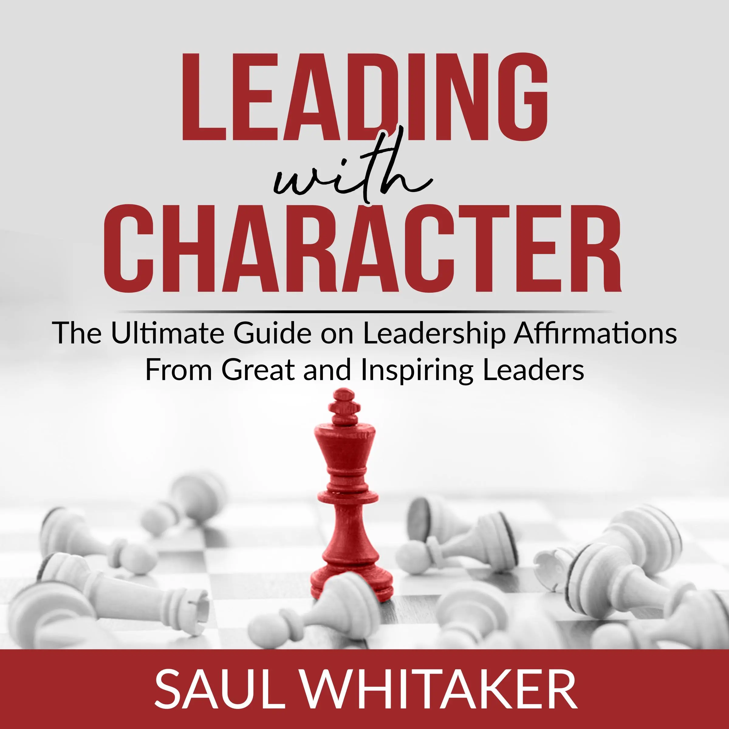 Leading with Character: The Ultimate Guide on Leadership Affirmations From Great and Inspiring Leaders by Saul Whitaker