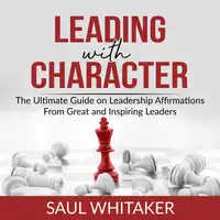 Leading with Character: The Ultimate Guide on Leadership Affirmations From Great and Inspiring Leaders Audiobook by Saul Whitaker