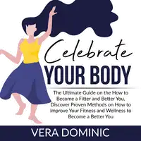 Celebrate Your Body: The Ultimate Guide on the How to Become a Fitter and Better You, Discover Proven Methods on How to Improve Your Fitness and Wellness to Become a Better You Audiobook by Vera Dominic