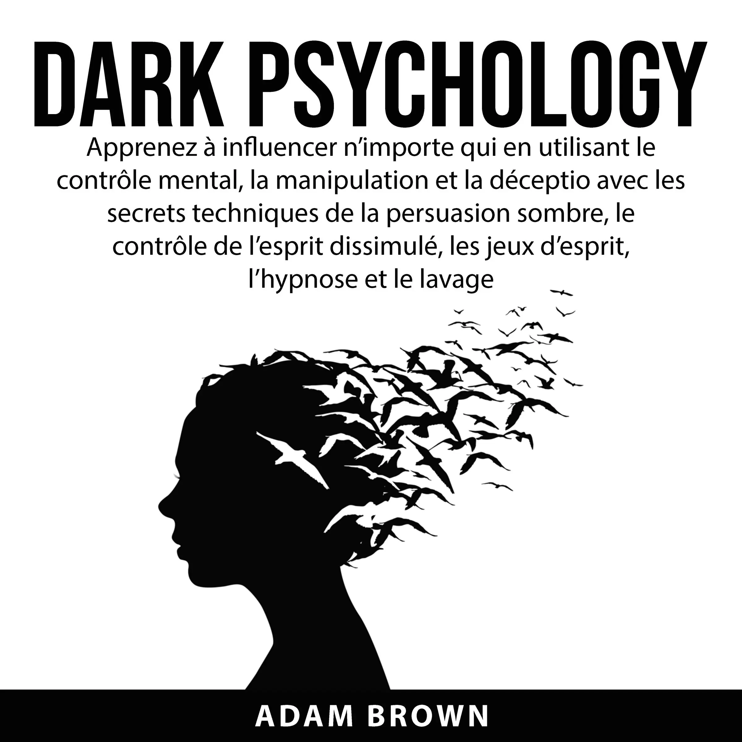 Dark Psychology: Apprenez à influencer n’importe qui en utilisant le contrôle mental, la manipulation et la déception avec les secrets techniques de la persuasion sombre, le contrôle de l’esprit dissimulé, les jeux d’esprit, l’hypnose et le lavage de by Adam Brown Audiobook