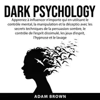 Dark Psychology: Apprenez à influencer n’importe qui en utilisant le contrôle mental, la manipulation et la déception avec les secrets techniques de la persuasion sombre, le contrôle de l’esprit dissimulé, les jeux d’esprit, l’hypnose et le lavage de Audiobook by Adam Brown