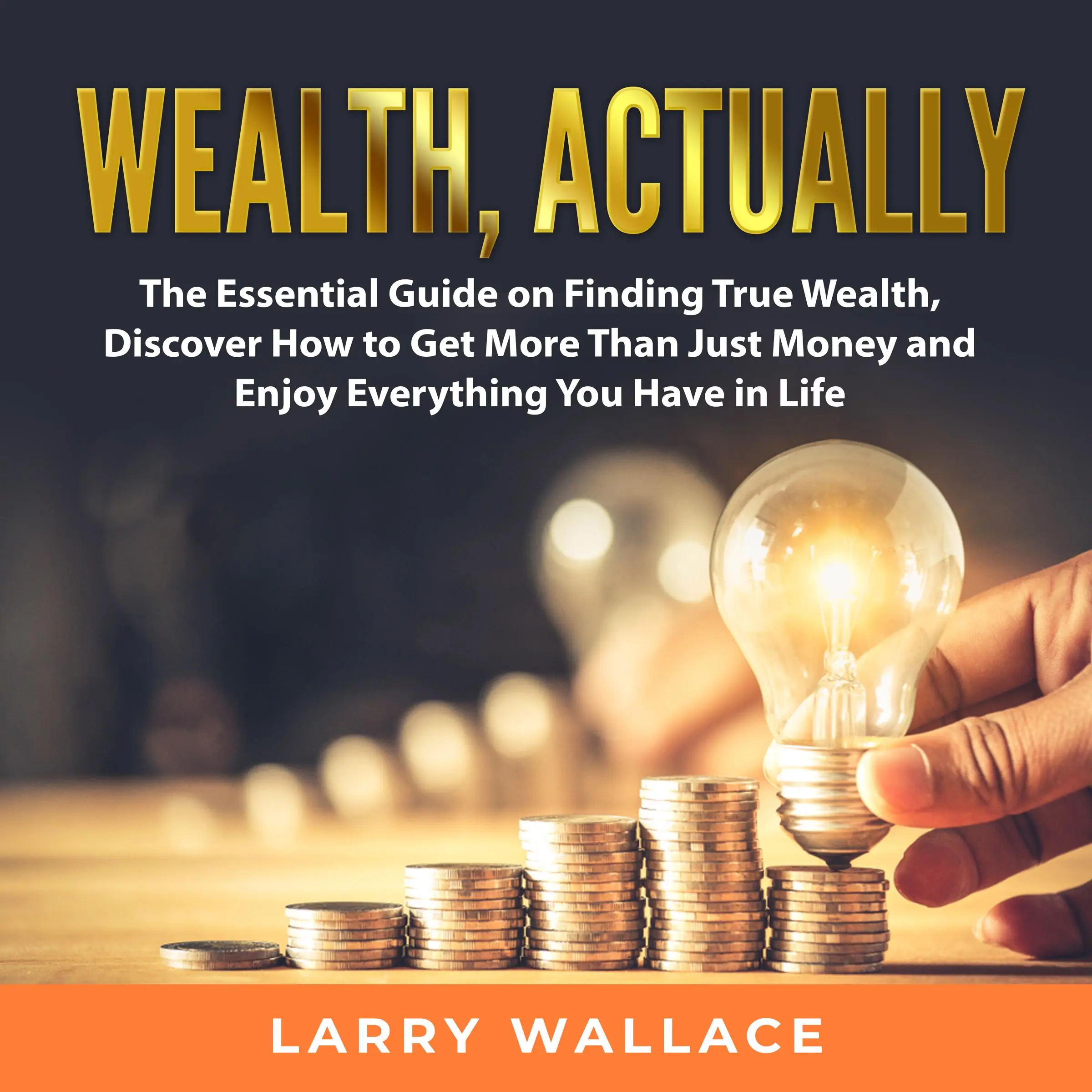 Wealth, Actually: The Essential Guide on Finding True Wealth, Discover How to Get More Than Just Money and Enjoy Everything You Have in Life by Larry Wallace Audiobook