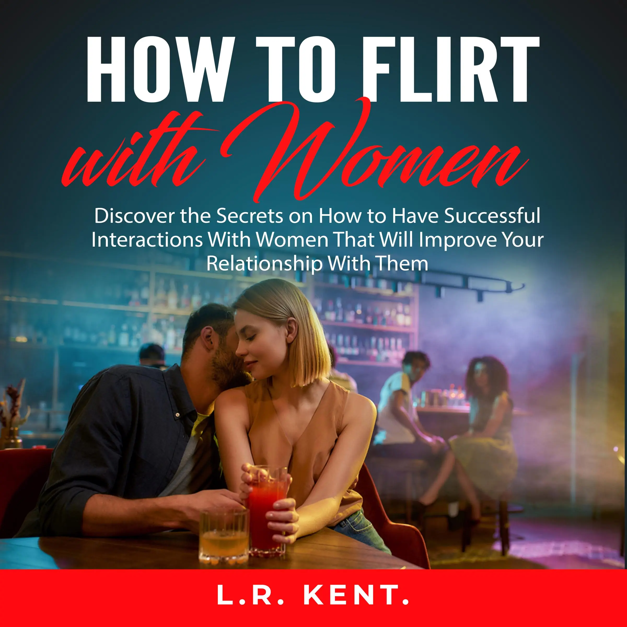 How to Flirt with Women: Discover the Secrets on How to Have Successful Interactions With Women That Will Improve Your Relationship With Them Audiobook by L.R. Kent