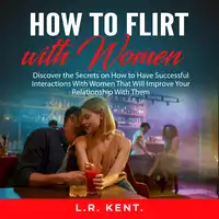 How to Flirt with Women: Discover the Secrets on How to Have Successful Interactions With Women That Will Improve Your Relationship With Them Audiobook by L.R. Kent