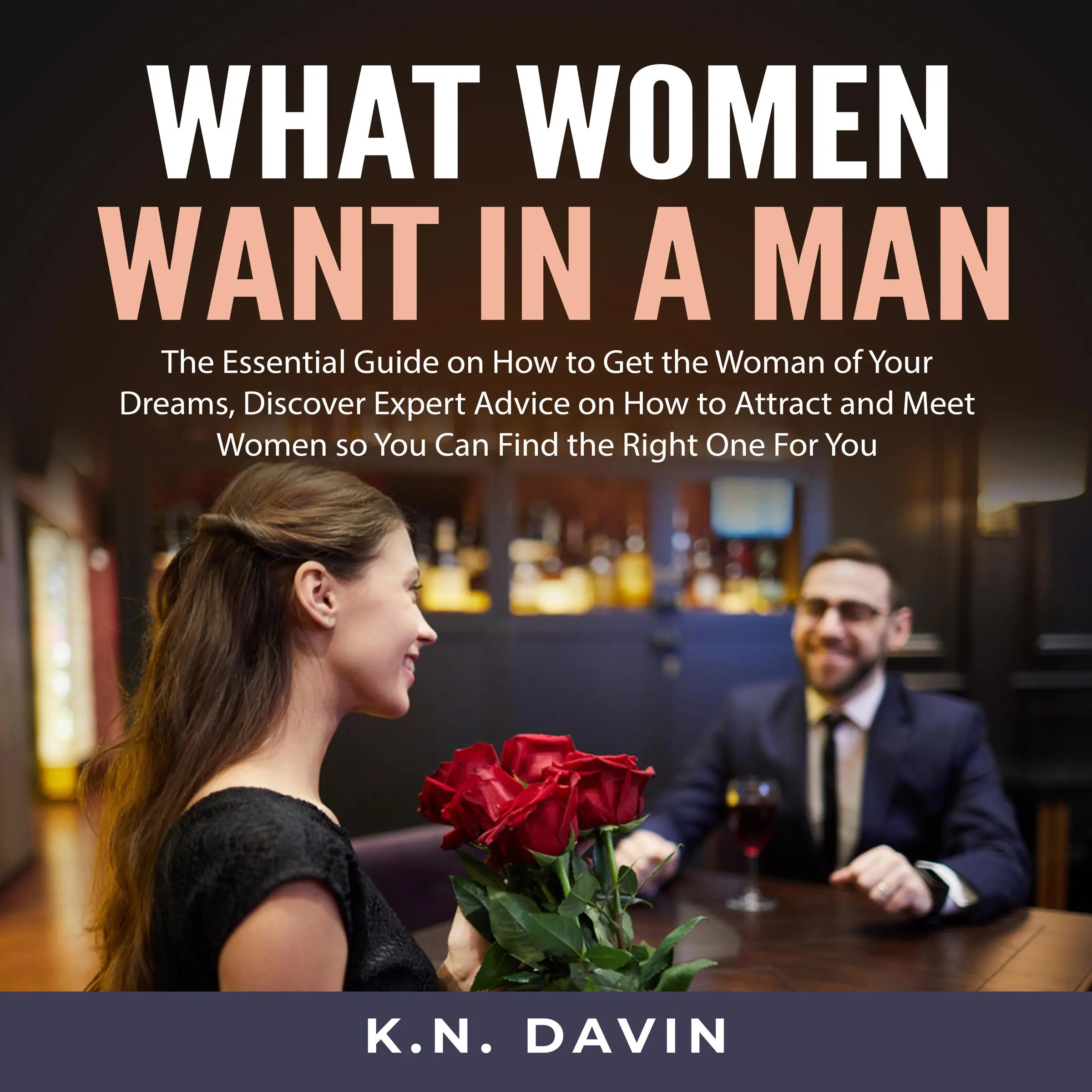 What Women Want In A Man: The Essential Guide on How to Get the Woman of Your Dreams, Discover Expert Advice on How to Attract and Meet Women so You Can Find the Right One For You by K.N. Davin Audiobook