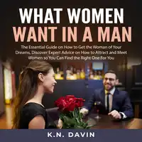 What Women Want In A Man: The Essential Guide on How to Get the Woman of Your Dreams, Discover Expert Advice on How to Attract and Meet Women so You Can Find the Right One For You Audiobook by K.N. Davin