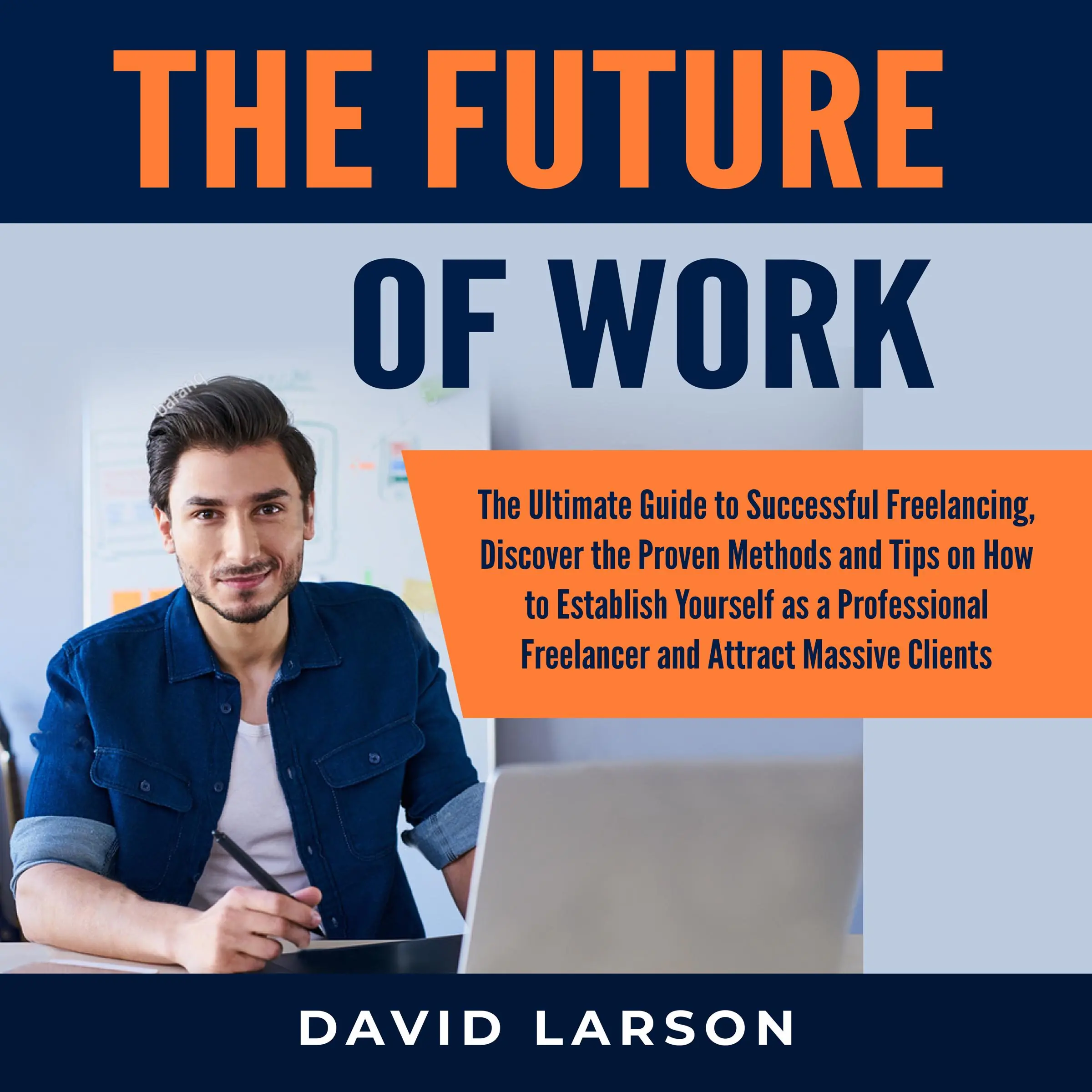 The Future of Work: The Ultimate Guide to Successful Freelancing, Discover the Proven Methods and Tips on How to Establish Yourself as a Professional Freelancer and Attract Massive Clients by David Larson