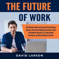 The Future of Work: The Ultimate Guide to Successful Freelancing, Discover the Proven Methods and Tips on How to Establish Yourself as a Professional Freelancer and Attract Massive Clients Audiobook by David Larson