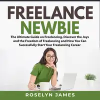 Freelance Newbie: The Ultimate Guide on Freelancing, Discover the Joys and the Freedom of Freelancing and How You Can Successfully Start Your Freelancing Career Audiobook by Roselyn James