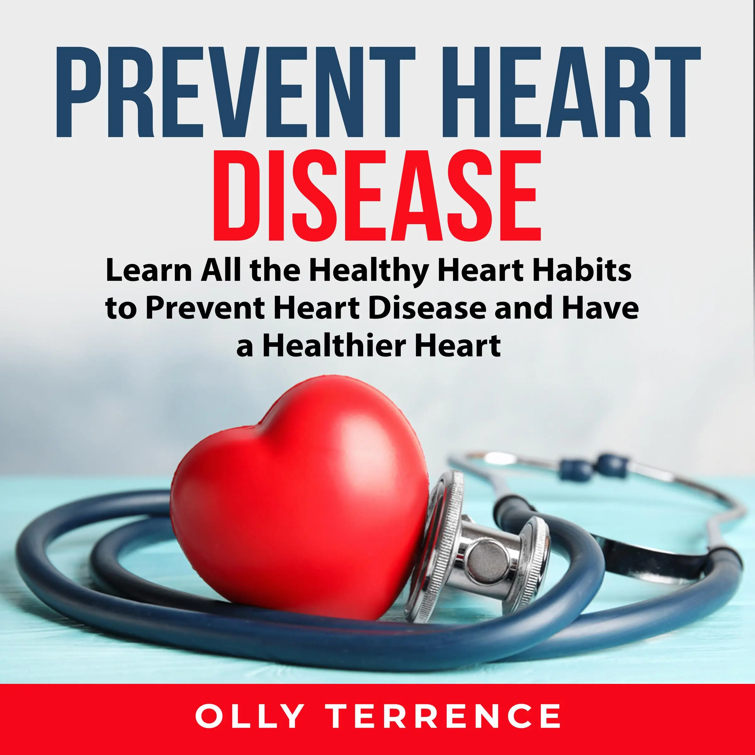 Prevent Heart Disease: Learn All the Healthy Heart Habits to Prevent Heart Disease and Have a Healthier Heart by Olly Terrence