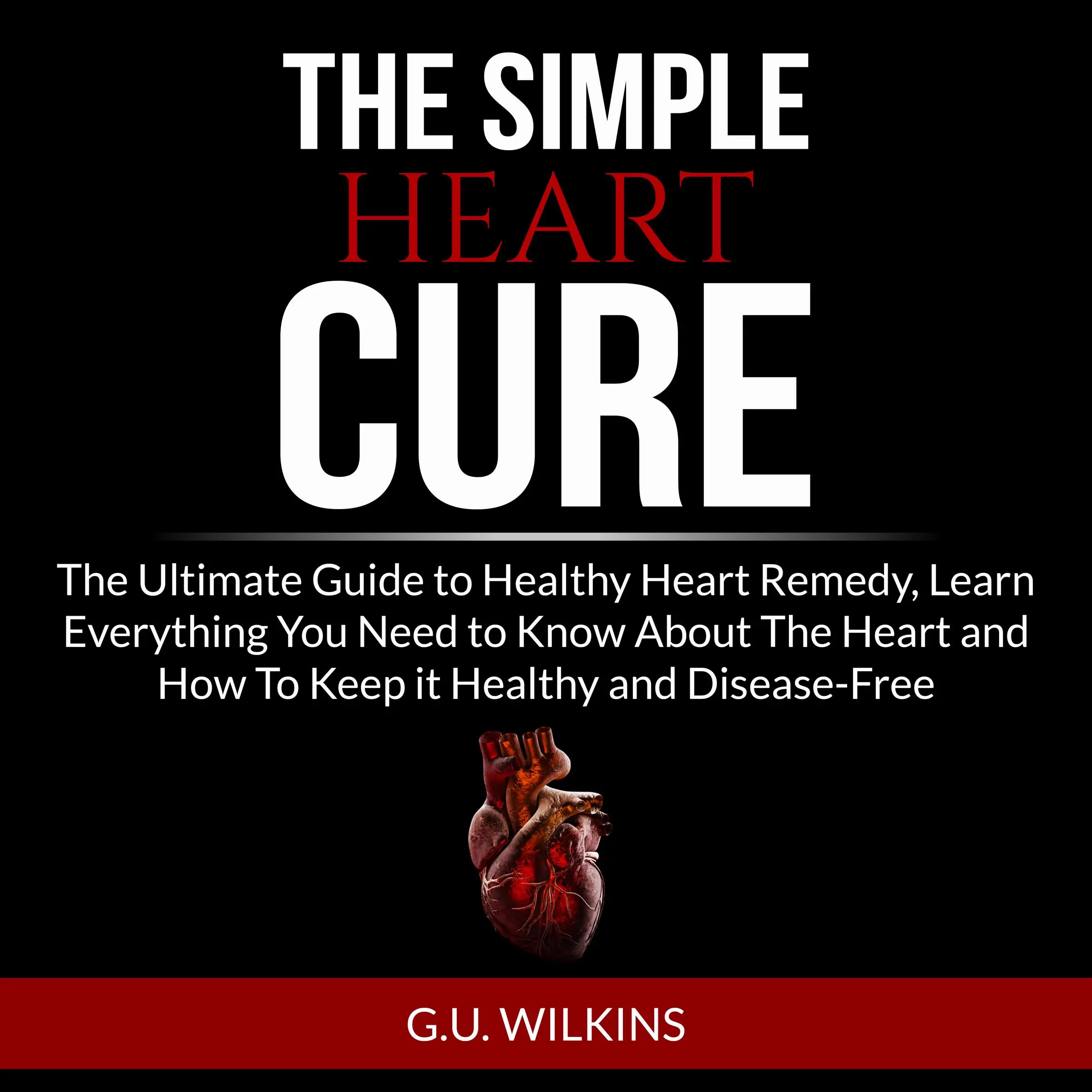 The Simple Heart Cure: The Ultimate Guide to Healthy Heart Remedy, Learn Everything You Need to Know About The Heart and How To Keep it Healthy and Disease-Free Audiobook by G.U. Wilkins