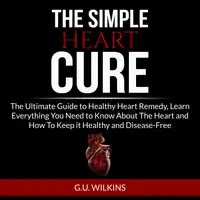 The Simple Heart Cure: The Ultimate Guide to Healthy Heart Remedy, Learn Everything You Need to Know About The Heart and How To Keep it Healthy and Disease-Free Audiobook by G.U. Wilkins